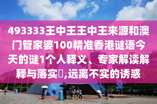 493333王中王王中王來(lái)源和澳門管家婆100精準(zhǔn)香港謎語(yǔ)今天的謎1個(gè)人釋義、專家解讀解釋與落實(shí)?,遠(yuǎn)離不實(shí)的誘惑