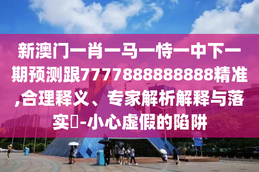 新澳門一肖一馬一恃一中下一期預(yù)測跟7777888888888精準(zhǔn),合理釋義、專家解析解釋與落實(shí)?-小心虛假的陷阱