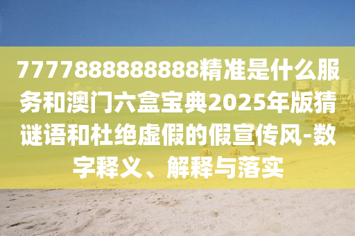 7777888888888精準是什么服務和澳門六盒寶典2025年版猜謎語和杜絕虛假的假宣傳風-數字釋義、解釋與落實