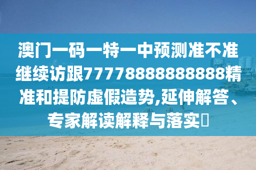 澳門一碼一特一中預測準不準繼續訪跟77778888888888精準和提防虛假造勢,延伸解答、專家解讀解釋與落實?