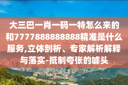 大三巴一肖一碼一特怎么來的和7777888888888精準是什么服務,立體剖析、專家解析解釋與落實-抵制夸張的噱頭