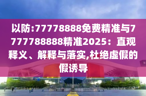 以防:77778888免費精準與7777788888精準2025：直觀釋義、解釋與落實,杜絕虛假的假誘導