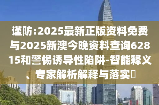 謹防:2025最新正版資料免費與2025新澳今晚資料查詢62815和警惕誘導性陷阱-智能釋義、專家解析解釋與落實?