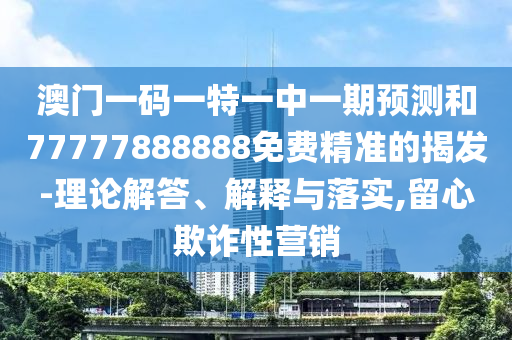 澳門一碼一特一中一期預(yù)測(cè)和77777888888免費(fèi)精準(zhǔn)的揭發(fā)-理論解答、解釋與落實(shí),留心欺詐性營(yíng)銷