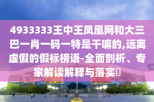 4933333王中王鳳凰網和大三巴一肖一碼一特是干嘛的,遠離虛假的假標榜語-全面剖析、專家解讀解釋與落實?
