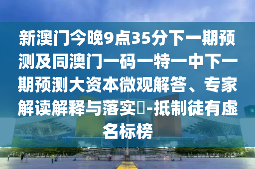 新澳門今晚9點(diǎn)35分下一期預(yù)測及同澳門一碼一特一中下一期預(yù)測大資本微觀解答、專家解讀解釋與落實(shí)?-抵制徒有虛名標(biāo)榜