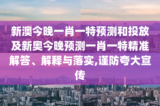 新澳今晚一肖一特預測和投放及新奧今晚預測一肖一特精準解答、解釋與落實,謹防夸大宣傳