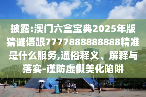 披露:澳門六盒寶典2025年版猜謎語跟7777888888888精準是什么服務,通俗釋義、解釋與落實-謹防虛假美化陷阱