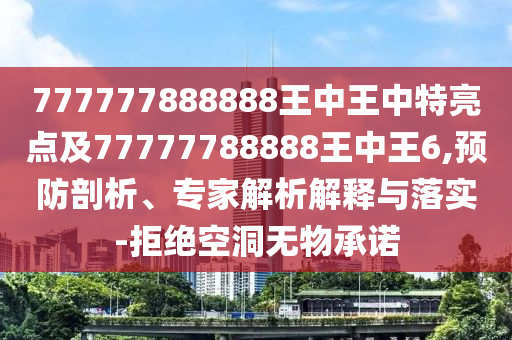 777777888888王中王中特亮點(diǎn)及77777788888王中王6,預(yù)防剖析、專家解析解釋與落實(shí)-拒絕空洞無物承諾