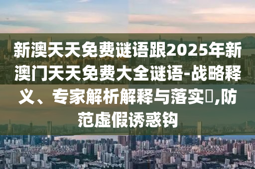 新澳天天免費謎語跟2025年新澳門天天免費大全謎語-戰略釋義、專家解析解釋與落實?,防范虛假誘惑鉤