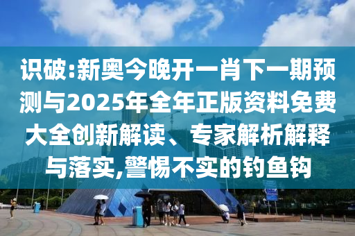 識破:新奧今晚開一肖下一期預測與2025年全年正版資料免費大全創(chuàng)新解讀、專家解析解釋與落實,警惕不實的釣魚鉤