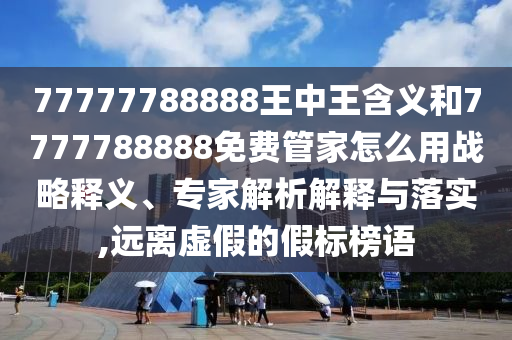 77777788888王中王含義和7777788888免費管家怎么用戰略釋義、專家解析解釋與落實,遠離虛假的假標榜語