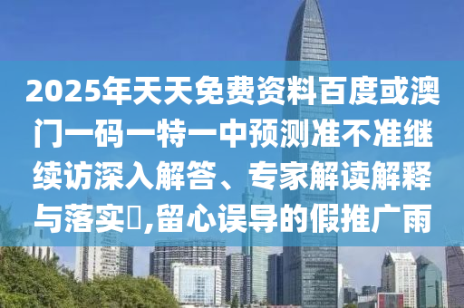 2025年天天免費資料百度或澳門一碼一特一中預測準不準繼續訪深入解答、專家解讀解釋與落實?,留心誤導的假推廣雨