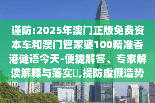 謹(jǐn)防:2025年澳門正版免費(fèi)資本車和澳門管家婆100精準(zhǔn)香港謎語今天-便捷解答、專家解讀解釋與落實(shí)?,提防虛假造勢(shì)