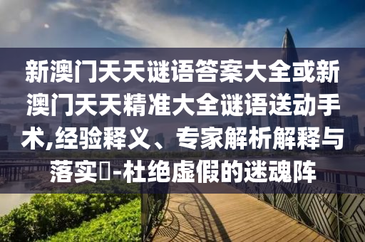 新澳門(mén)天天謎語(yǔ)答案大全或新澳門(mén)天天精準(zhǔn)大全謎語(yǔ)送動(dòng)手術(shù),經(jīng)驗(yàn)釋義、專(zhuān)家解析解釋與落實(shí)?-杜絕虛假的迷魂陣