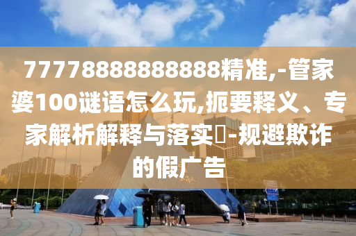77778888888888精準,-管家婆100謎語怎么玩,扼要釋義、專家解析解釋與落實?-規避欺詐的假廣告