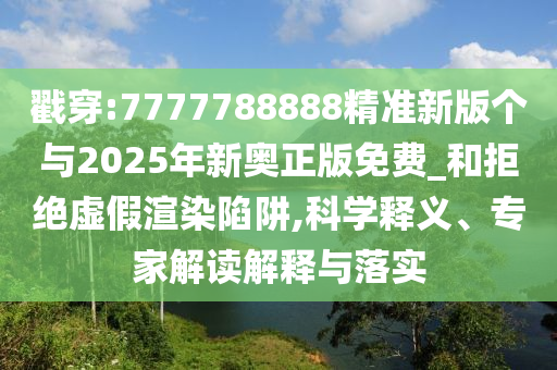 戳穿:7777788888精準新版個與2025年新奧正版免費_和拒絕虛假渲染陷阱,科學釋義、專家解讀解釋與落實