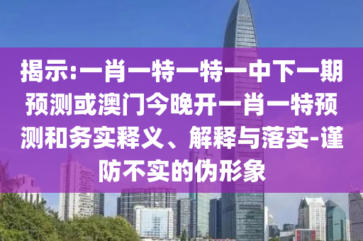 揭示:一肖一特一特一中下一期預(yù)測(cè)或澳門(mén)今晚開(kāi)一肖一特預(yù)測(cè)和務(wù)實(shí)釋義、解釋與落實(shí)-謹(jǐn)防不實(shí)的偽形象