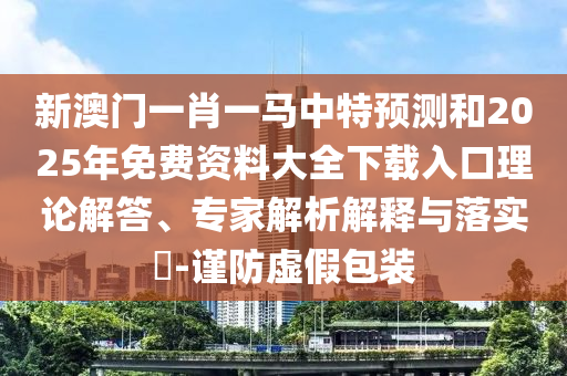 新澳門一肖一馬中特預測和2025年免費資料大全下載入口理論解答、專家解析解釋與落實?-謹防虛假包裝