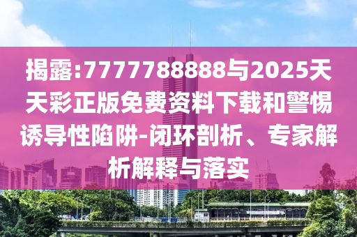 揭露:7777788888與2025天天彩正版免費資料下載和警惕誘導性陷阱-閉環剖析、專家解析解釋與落實