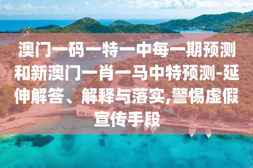 澳門一碼一特一中每一期預測和新澳門一肖一馬中特預測-延伸解答、解釋與落實,警惕虛假宣傳手段