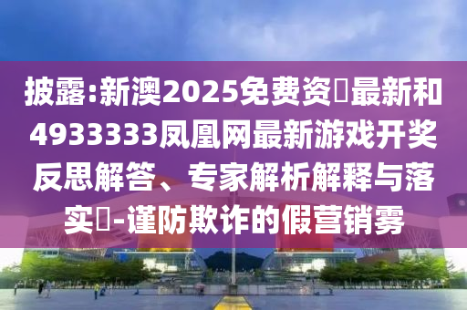披露:新澳2025免費資枓最新和4933333鳳凰網最新游戲開獎反思解答、專家解析解釋與落實?-謹防欺詐的假營銷霧