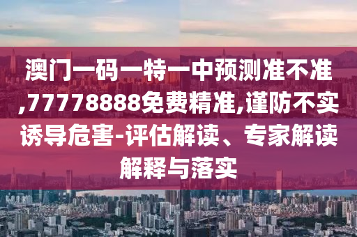 澳門一碼一特一中預測準不準,77778888免費精準,謹防不實誘導危害-評估解讀、專家解讀解釋與落實
