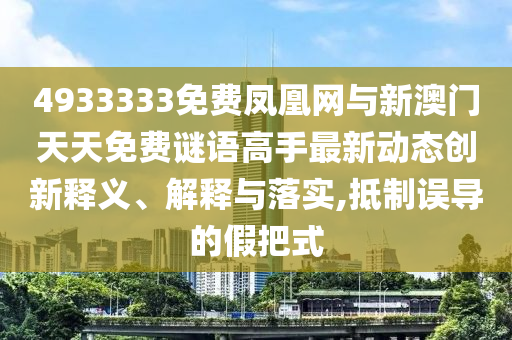 4933333免費(fèi)鳳凰網(wǎng)與新澳門天天免費(fèi)謎語(yǔ)高手最新動(dòng)態(tài)創(chuàng)新釋義、解釋與落實(shí),抵制誤導(dǎo)的假把式