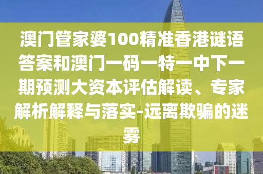 澳門管家婆100精準(zhǔn)香港謎語答案和澳門一碼一特一中下一期預(yù)測大資本評估解讀、專家解析解釋與落實-遠(yuǎn)離欺騙的迷霧