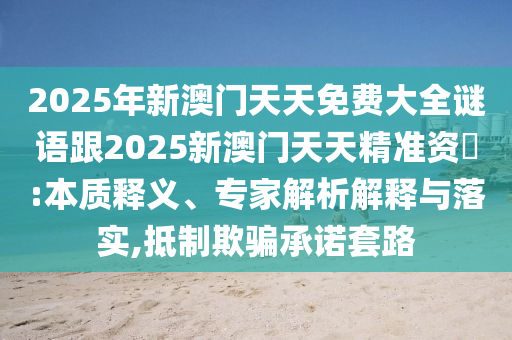 2025年新澳門天天免費大全謎語跟2025新澳門天天精準資枓:本質釋義、專家解析解釋與落實,抵制欺騙承諾套路