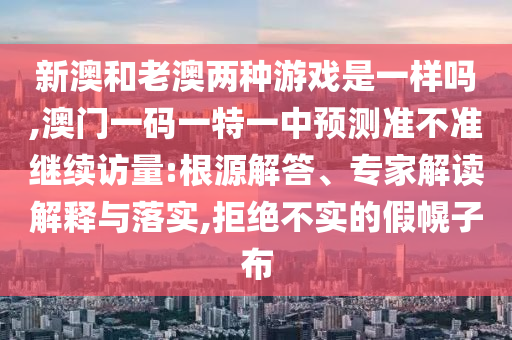 新澳和老澳兩種游戲是一樣嗎,澳門一碼一特一中預測準不準繼續訪量:根源解答、專家解讀解釋與落實,拒絕不實的假幌子布