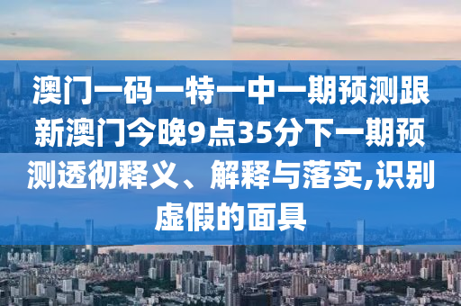 澳門一碼一特一中一期預(yù)測跟新澳門今晚9點(diǎn)35分下一期預(yù)測透徹釋義、解釋與落實(shí),識別虛假的面具