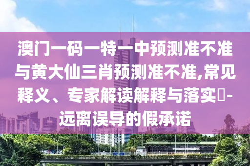 澳門一碼一特一中預測準不準與黃大仙三肖預測準不準,常見釋義、專家解讀解釋與落實?-遠離誤導的假承諾