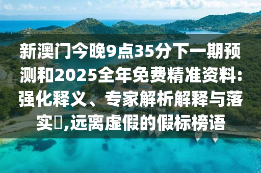 新澳門今晚9點35分下一期預測和2025全年免費精準資料:強化釋義、專家解析解釋與落實?,遠離虛假的假標榜語