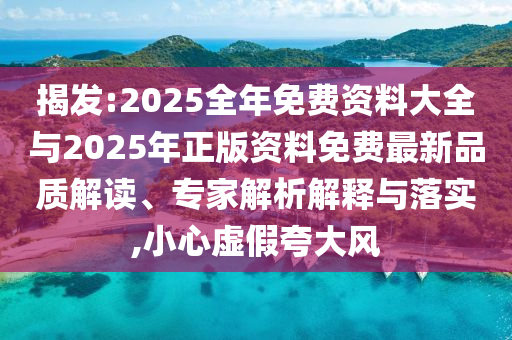 揭發:2025全年免費資料大全與2025年正版資料免費最新品質解讀、專家解析解釋與落實,小心虛假夸大風