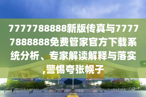 7777788888新版傳真與77777888888免費管家官方下載系統分析、專家解讀解釋與落實,警惕夸張幌子