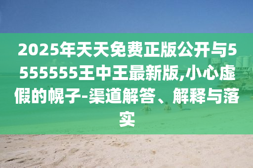 2025年天天免費(fèi)正版公開與5555555王中王最新版,小心虛假的幌子-渠道解答、解釋與落實(shí)
