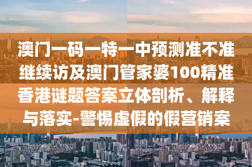 澳門一碼一特一中預(yù)測(cè)準(zhǔn)不準(zhǔn)繼續(xù)訪及澳門管家婆100精準(zhǔn)香港謎題答案立體剖析、解釋與落實(shí)-警惕虛假的假營(yíng)銷案