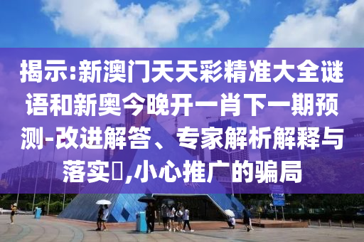 揭示:新澳門天天彩精準(zhǔn)大全謎語(yǔ)和新奧今晚開(kāi)一肖下一期預(yù)測(cè)-改進(jìn)解答、專家解析解釋與落實(shí)?,小心推廣的騙局