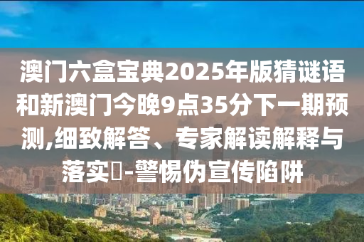 澳門六盒寶典2025年版猜謎語和新澳門今晚9點35分下一期預測,細致解答、專家解讀解釋與落實?-警惕偽宣傳陷阱