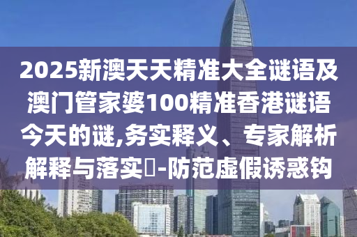 2025新澳天天精準大全謎語及澳門管家婆100精準香港謎語今天的謎,務實釋義、專家解析解釋與落實?-防范虛假誘惑鉤