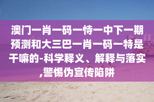 澳門一肖一碼一恃一中下一期預測和大三巴一肖一碼一特是干嘛的-科學釋義、解釋與落實,警惕偽宣傳陷阱