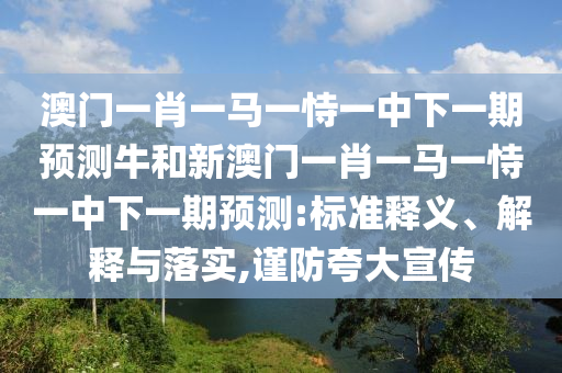澳門一肖一馬一恃一中下一期預(yù)測牛和新澳門一肖一馬一恃一中下一期預(yù)測:標(biāo)準(zhǔn)釋義、解釋與落實(shí),謹(jǐn)防夸大宣傳