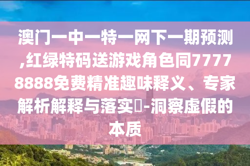 澳門一中一特一網(wǎng)下一期預(yù)測,紅綠特碼送游戲角色同77778888免費(fèi)精準(zhǔn)趣味釋義、專家解析解釋與落實(shí)?-洞察虛假的本質(zhì)