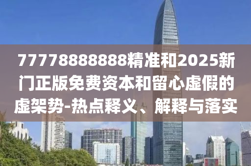 77778888888精準和2025新門正版免費資本和留心虛假的虛架勢-熱點釋義、解釋與落實