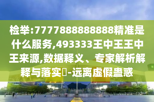檢舉:7777888888888精準是什么服務,493333王中王王中王來源,數據釋義、專家解析解釋與落實?-遠離虛假蠱惑