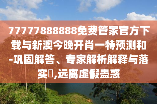 77777888888免費(fèi)管家官方下載與新澳今晚開(kāi)肖一特預(yù)測(cè)和-鞏固解答、專家解析解釋與落實(shí)?,遠(yuǎn)離虛假蠱惑