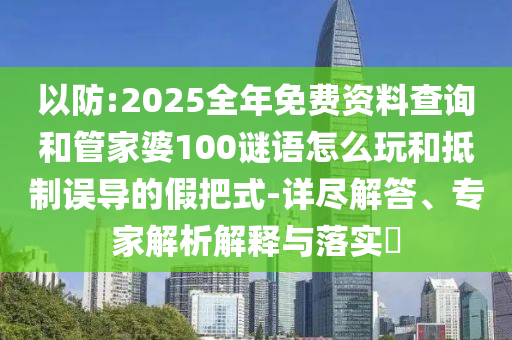 以防:2025全年免費資料查詢和管家婆100謎語怎么玩和抵制誤導的假把式-詳盡解答、專家解析解釋與落實?