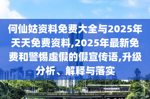 何仙姑資料免費大全與2025年天天免費資料,2025年最新免費和警惕虛假的假宣傳語,升級分析、解釋與落實