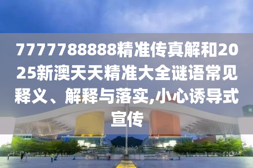 7777788888精準傳真解和2025新澳天天精準大全謎語常見釋義、解釋與落實,小心誘導(dǎo)式宣傳